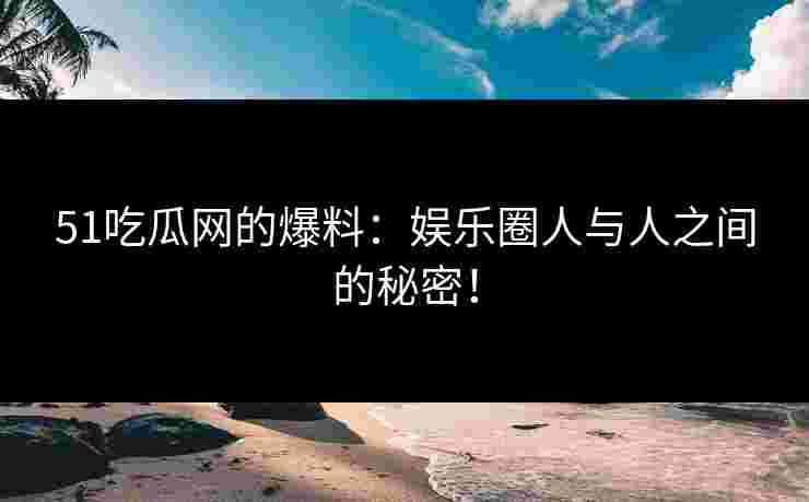 51吃瓜网的爆料：娱乐圈人与人之间的秘密！