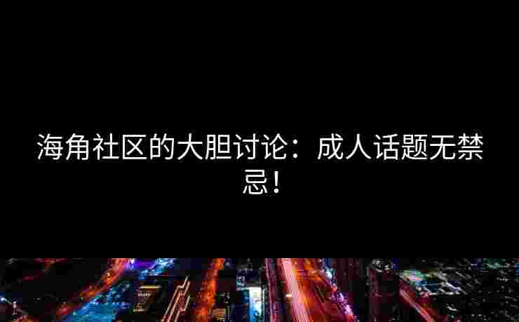 海角社区的大胆讨论：成人话题无禁忌！