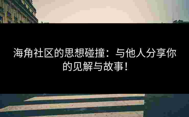 海角社区的思想碰撞：与他人分享你的见解与故事！