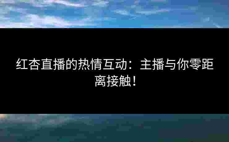 红杏直播的热情互动：主播与你零距离接触！