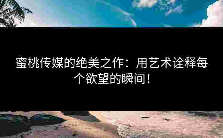 蜜桃传媒的绝美之作：用艺术诠释每个欲望的瞬间！