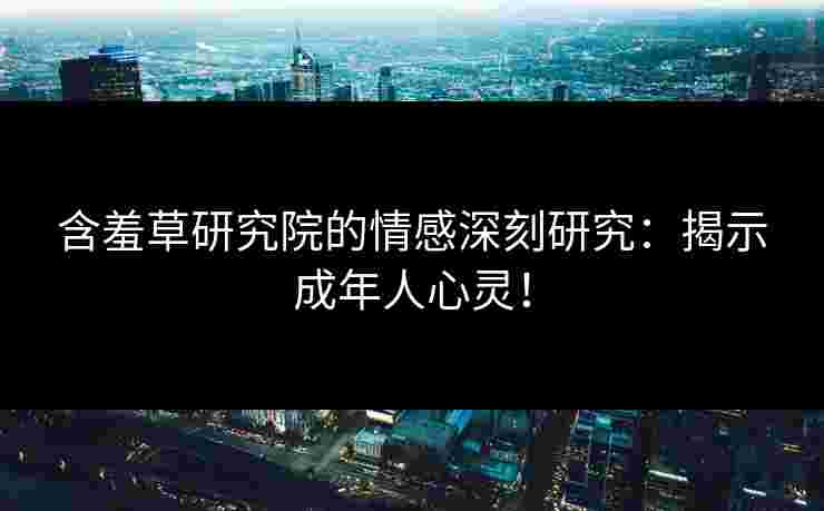 含羞草研究院的情感深刻研究：揭示成年人心灵！