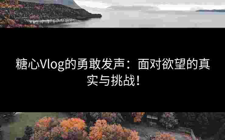糖心Vlog的勇敢发声：面对欲望的真实与挑战！