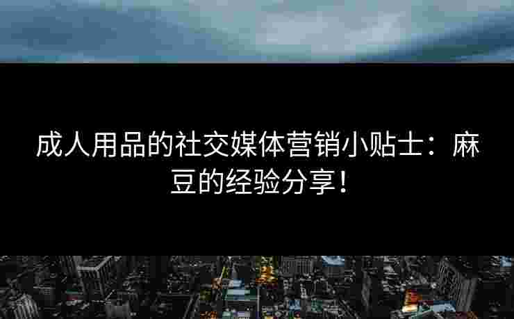 成人用品的社交媒体营销小贴士：麻豆的经验分享！