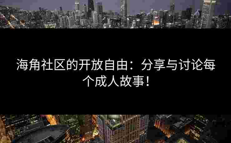 海角社区的开放自由：分享与讨论每个成人故事！