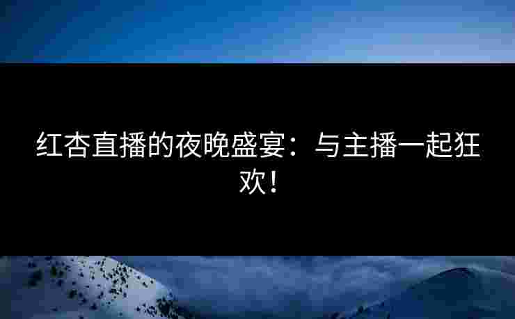 红杏直播的夜晚盛宴：与主播一起狂欢！